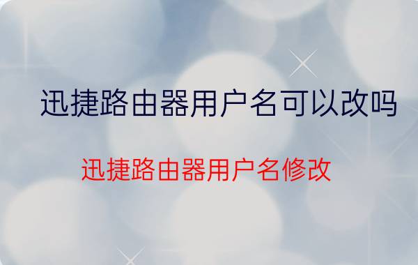 迅捷路由器用户名可以改吗 迅捷路由器用户名修改